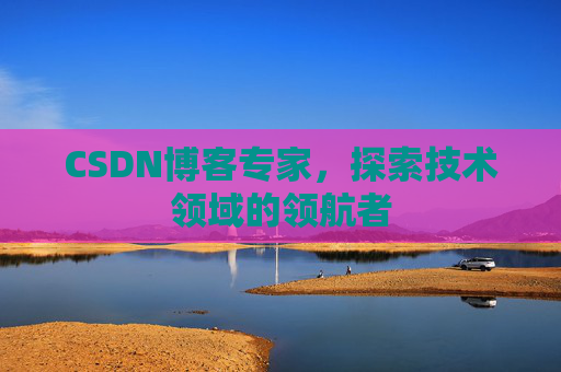 CSDN博客专家，探索技术领域的领航者